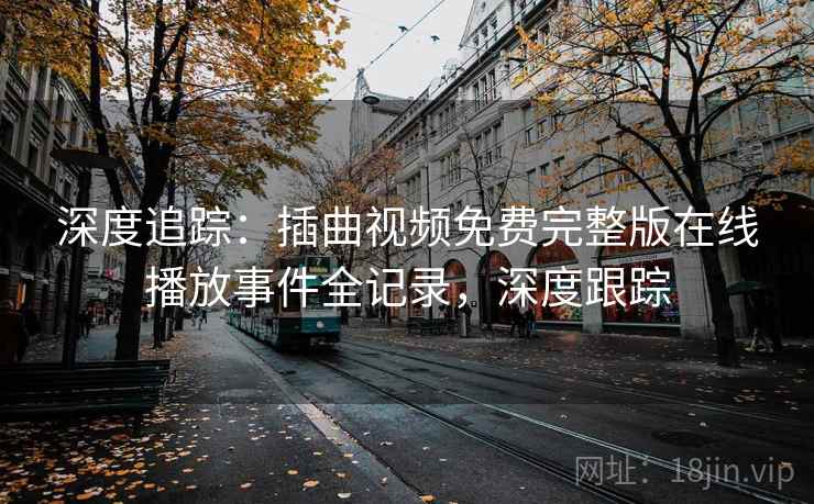 深度追踪:插曲视频免费完整版在线播放事件全记录,深度跟踪 深度追踪:插曲视频免费完整版在线播放事件全记录,深度跟踪