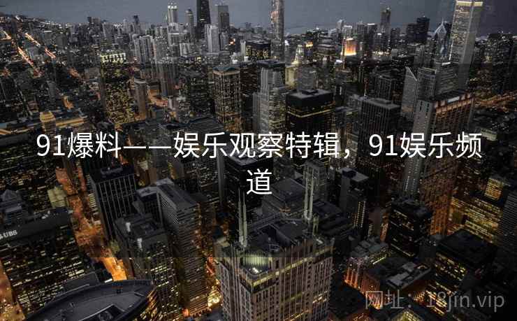 91爆料——娱乐观察特辑,91娱乐频道 91爆料——娱乐观察特辑,91娱乐频道