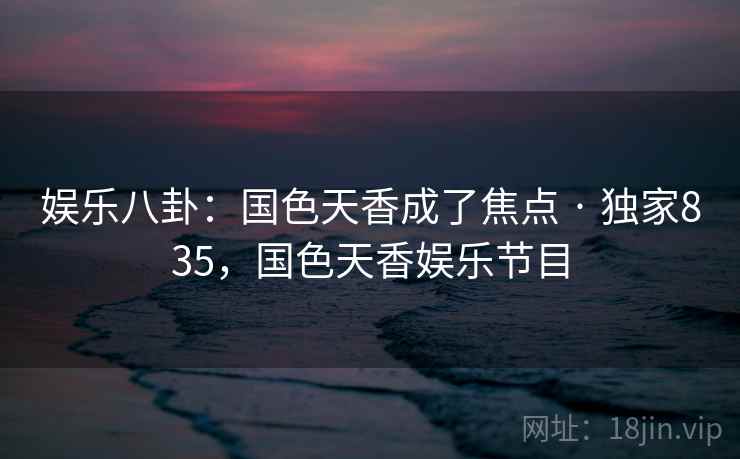 娱乐八卦：国色天香成了焦点 · 独家835，国色天香娱乐节目