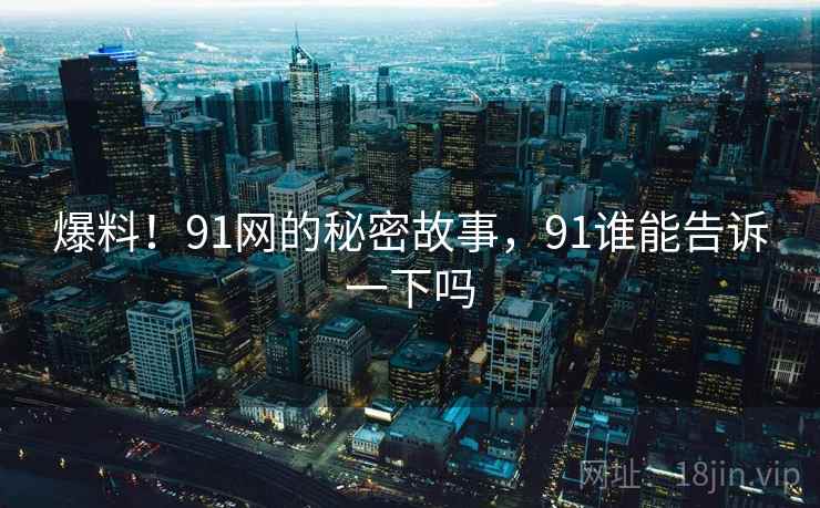 爆料!91网的秘密故事,91谁能告诉一下吗