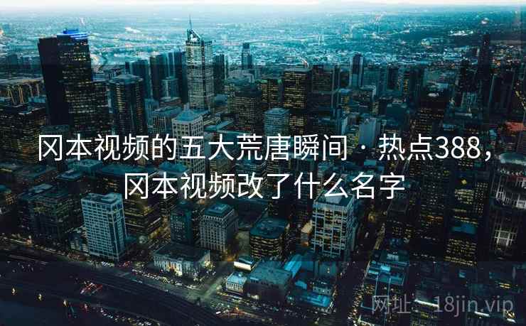 冈本视频的五大荒唐瞬间 · 热点388,冈本视频改了什么名字 冈本视频的五大荒唐瞬间 · 热点388,冈本视频改了什么名字
