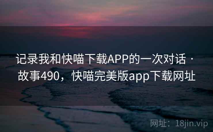 记录我和快喵下载APP的一次对话 · 故事490,快喵完美版app下载网址