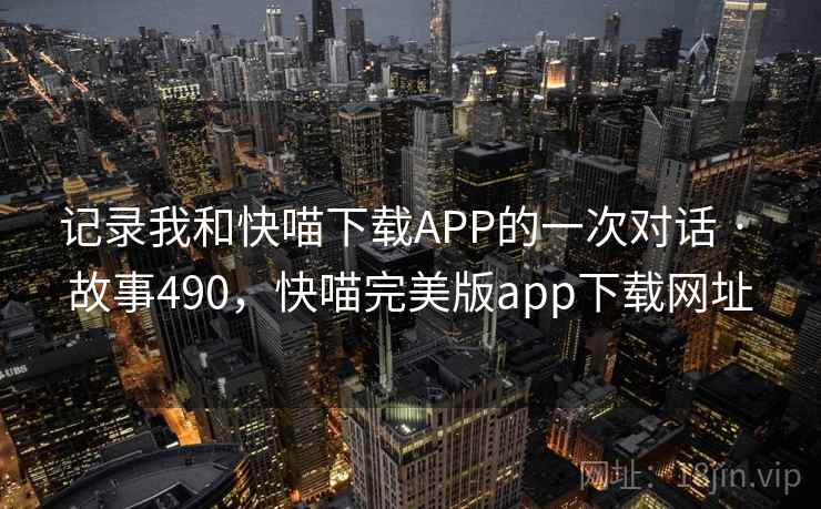 记录我和快喵下载APP的一次对话 · 故事490,快喵完美版app下载网址 记录我和快喵下载APP的一次对话 · 故事490,快喵完美版app下载网址