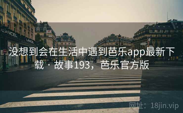 没想到会在生活中遇到芭乐app最新下载 · 故事193,芭乐官方版