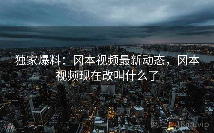 独家爆料：冈本视频最新动态，冈本视频现在改叫什么了