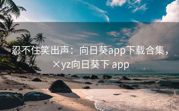 忍不住笑出声:向日葵app下载合集,×yz向日葵下 app 忍不住笑出声:向日葵app下载合集,×yz向日葵下 app