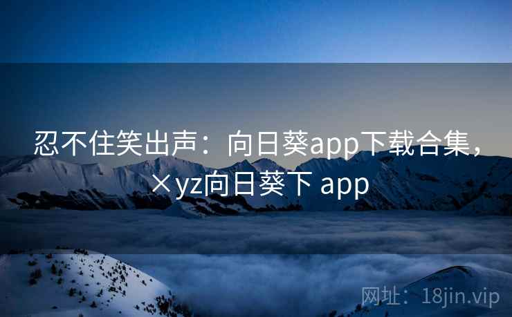忍不住笑出声:向日葵app下载合集,×yz向日葵下 app 忍不住笑出声:向日葵app下载合集,×yz向日葵下 app