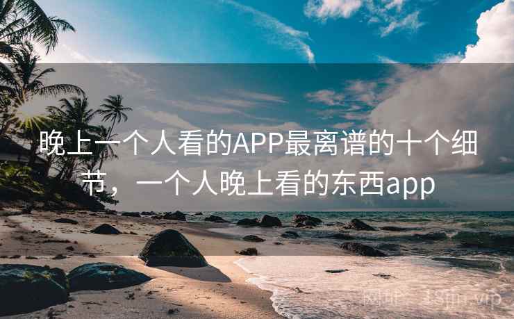 晚上一个人看的APP最离谱的十个细节,一个人晚上看的东西app 晚上一个人看的APP最离谱的十个细节,一个人晚上看的东西app