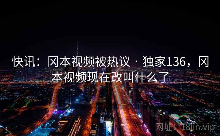 快讯:冈本视频被热议 · 独家136,冈本视频现在改叫什么了 快讯:冈本视频被热议 · 独家136,冈本视频现在改叫什么了