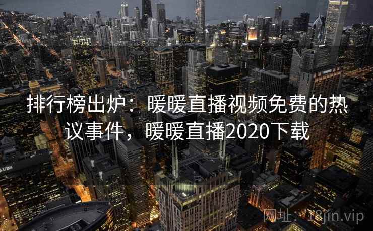 排行榜出炉:暖暖直播视频免费的热议事件,暖暖直播2020下载 排行榜出炉:暖暖直播视频免费的热议事件,暖暖直播2020下载