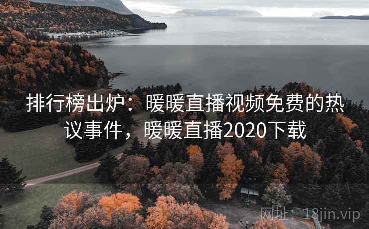 排行榜出炉:暖暖直播视频免费的热议事件,暖暖直播2020下载 排行榜出炉:暖暖直播视频免费的热议事件,暖暖直播2020下载