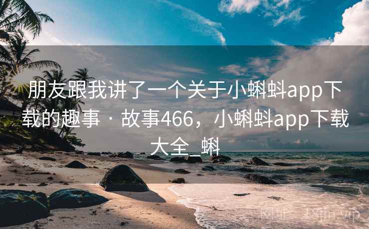 朋友跟我讲了一个关于小蝌蚪app下载的趣事 · 故事466,小蝌蚪app下载大全_蝌 朋友跟我讲了一个关于小蝌蚪app下载的趣事 · 故事466,小蝌蚪app下载大全_蝌