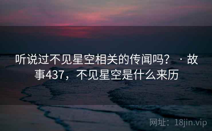 听说过不见星空相关的传闻吗? · 故事437,不见星空是什么来历 听说过不见星空相关的传闻吗? · 故事437,不见星空是什么来历