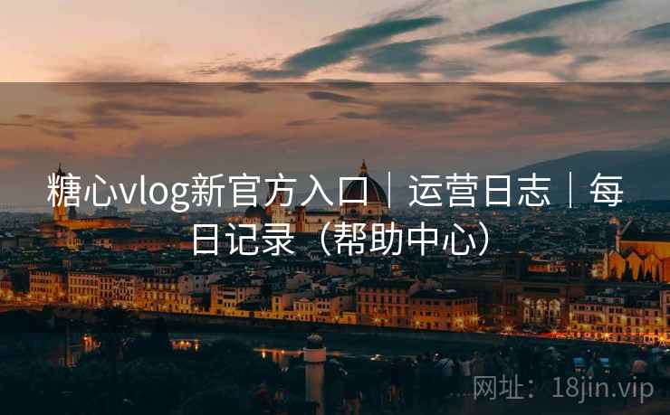 糖心vlog新官方入口|运营日志|每日记录(帮助中心) 糖心vlog新官方入口|运营日志|每日记录(帮助中心)