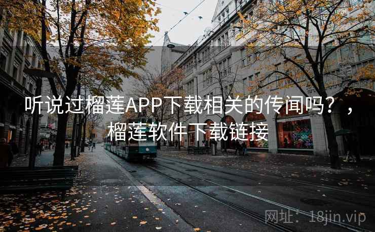 听说过榴莲APP下载相关的传闻吗?,榴莲软件下载链接 听说过榴莲APP下载相关的传闻吗?,榴莲软件下载链接