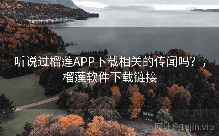 听说过榴莲APP下载相关的传闻吗?,榴莲软件下载链接 听说过榴莲APP下载相关的传闻吗?,榴莲软件下载链接