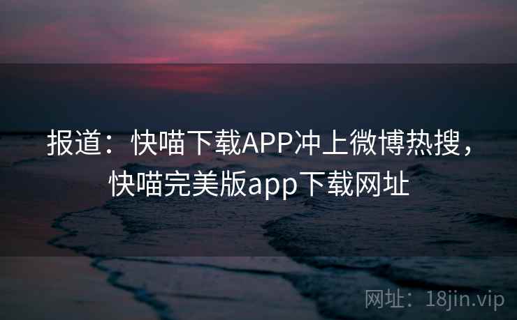 报道:快喵下载APP冲上微博热搜,快喵完美版app下载网址