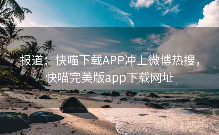 报道:快喵下载APP冲上微博热搜,快喵完美版app下载网址 报道:快喵下载APP冲上微博热搜,快喵完美版app下载网址