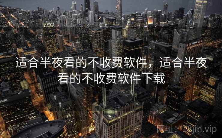 适合半夜看的不收费软件,适合半夜看的不收费软件下载 适合半夜看的不收费软件,适合半夜看的不收费软件下载