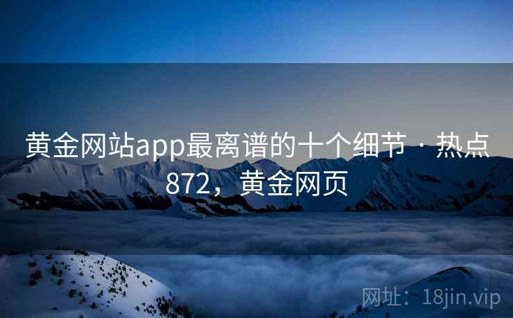 黄金网站app最离谱的十个细节 · 热点872,黄金网页 黄金网站app最离谱的十个细节 · 热点872,黄金网页
