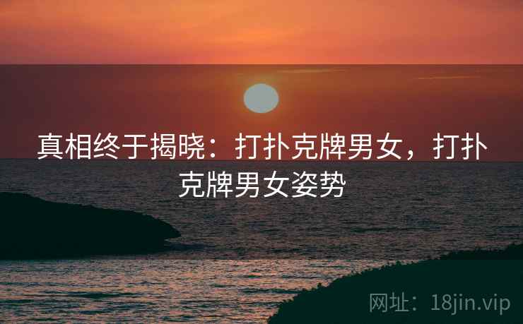 真相终于揭晓:打扑克牌男女,打扑克牌男女姿势 真相终于揭晓:打扑克牌男女,打扑克牌男女姿势