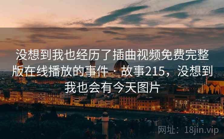 没想到我也经历了插曲视频免费完整版在线播放的事件 · 故事215,没想到我也会有今天图片 没想到我也经历了插曲视频免费完整版在线播放的事件 · 故事215,没想到我也会有今天图片