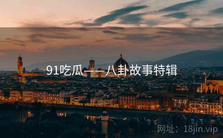 91吃瓜——八卦故事特辑 91吃瓜——八卦故事特辑