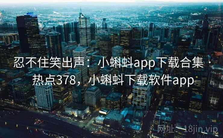 忍不住笑出声:小蝌蚪app下载合集 · 热点378,小蝌蚪下载软件app 忍不住笑出声:小蝌蚪app下载合集 · 热点378,小蝌蚪下载软件app