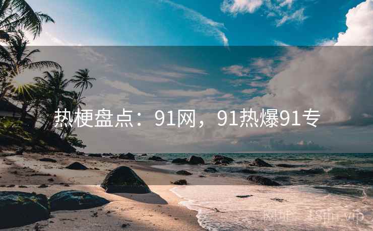 热梗盘点:91网,91热爆91专 热梗盘点:91网,91热爆91专