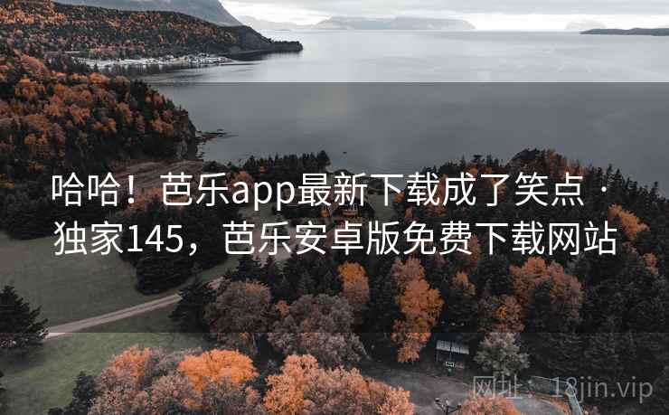哈哈!芭乐app最新下载成了笑点 · 独家145,芭乐安卓版免费下载网站