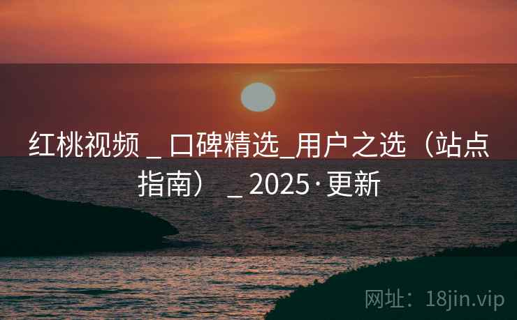 红桃视频 _ 口碑精选_用户之选(站点指南) _ 2025·更新 红桃视频 _ 口碑精选_用户之选(站点指南) _ 2025·更新