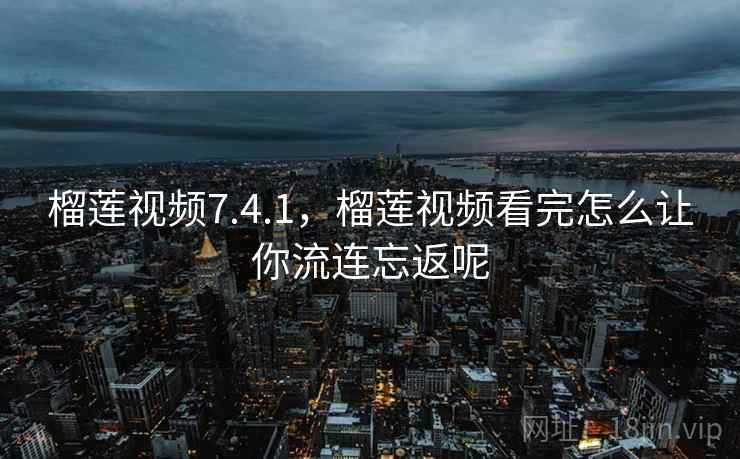 榴莲视频7.4.1，榴莲视频看完怎么让你流连忘返呢