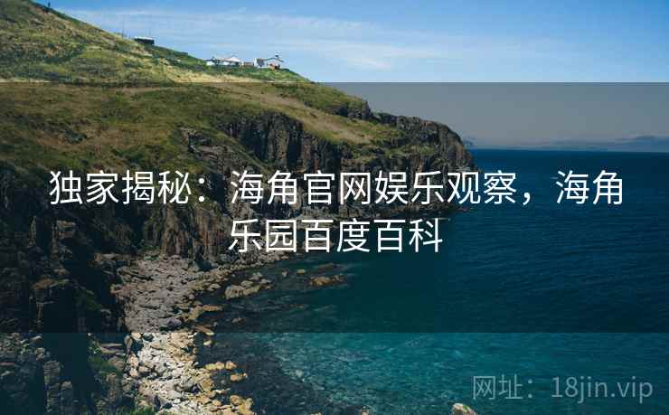 独家揭秘:海角官网娱乐观察,海角乐园百度百科 独家揭秘:海角官网娱乐观察,海角乐园百度百科