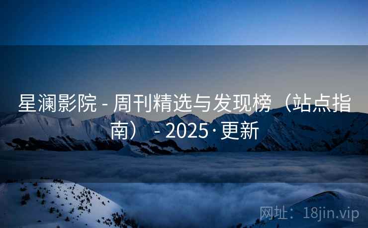 星澜影院 - 周刊精选与发现榜(站点指南) - 2025·更新