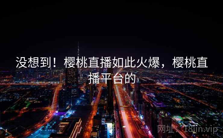 没想到!樱桃直播如此火爆,樱桃直播平台的 没想到!樱桃直播如此火爆,樱桃直播平台的