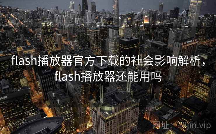 flash播放器官方下载的社会影响解析,flash播放器还能用吗