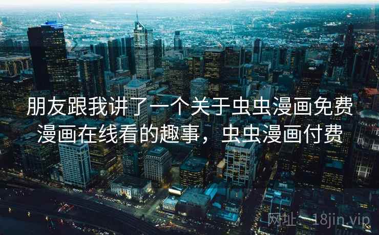 朋友跟我讲了一个关于虫虫漫画免费漫画在线看的趣事,虫虫漫画付费