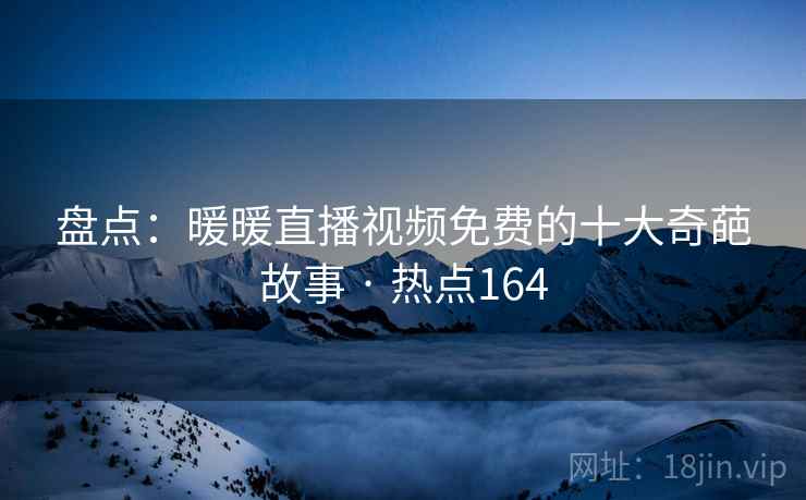 盘点：暖暖直播视频免费的十大奇葩故事 · 热点164