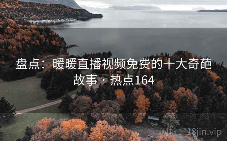 盘点:暖暖直播视频免费的十大奇葩故事 · 热点164 盘点:暖暖直播视频免费的十大奇葩故事 · 热点164