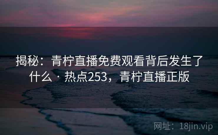 揭秘:青柠直播免费观看背后发生了什么 · 热点253,青柠直播正版 揭秘:青柠直播免费观看背后发生了什么 · 热点253,青柠直播正版