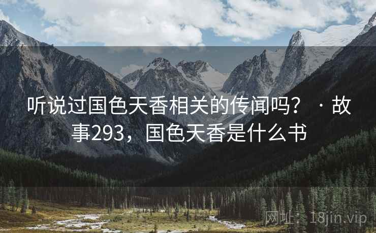 听说过国色天香相关的传闻吗? · 故事293,国色天香是什么书