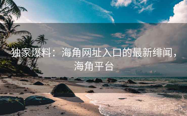 独家爆料:海角网址入口的最新绯闻,海角平台