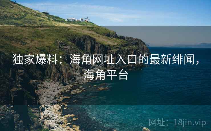 独家爆料:海角网址入口的最新绯闻,海角平台 独家爆料:海角网址入口的最新绯闻,海角平台