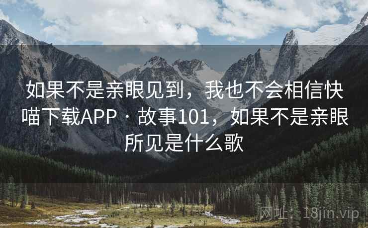 如果不是亲眼见到,我也不会相信快喵下载APP · 故事101,如果不是亲眼所见是什么歌