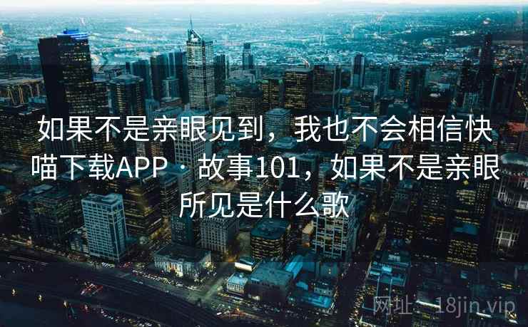 如果不是亲眼见到,我也不会相信快喵下载APP · 故事101,如果不是亲眼所见是什么歌 如果不是亲眼见到,我也不会相信快喵下载APP · 故事101,如果不是亲眼所见是什么歌
