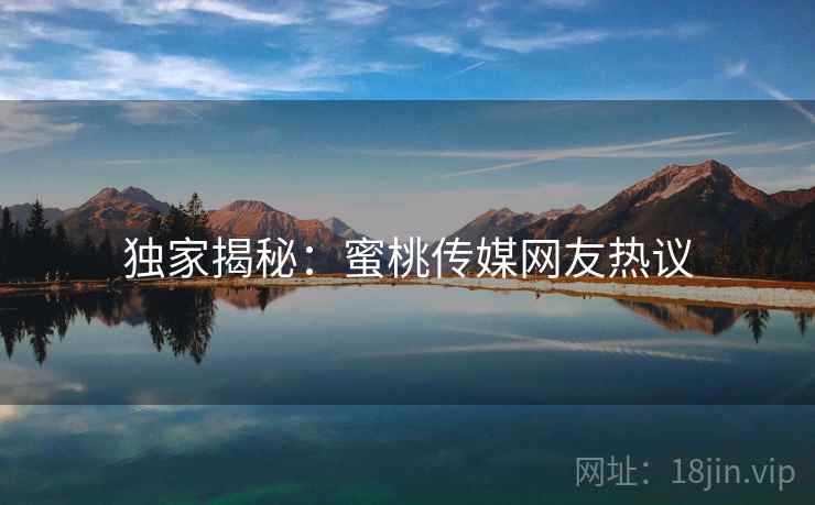 独家揭秘:蜜桃传媒网友热议 独家揭秘:蜜桃传媒网友热议