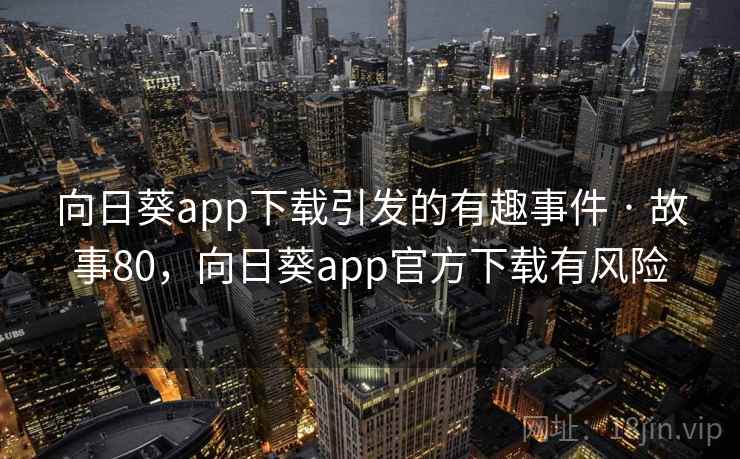 向日葵app下载引发的有趣事件 · 故事80，向日葵app官方下载有风险