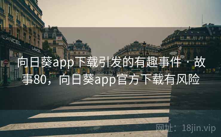 向日葵app下载引发的有趣事件 · 故事80,向日葵app官方下载有风险
