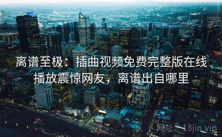 离谱至极:插曲视频免费完整版在线播放震惊网友,离谱出自哪里