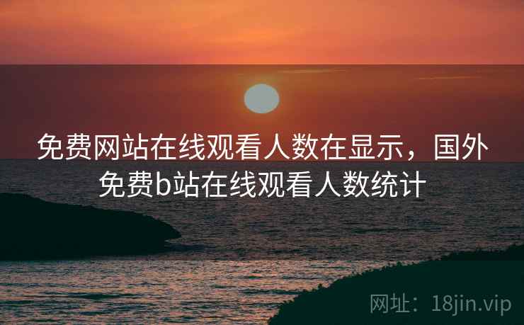 免费网站在线观看人数在显示,国外免费b站在线观看人数统计